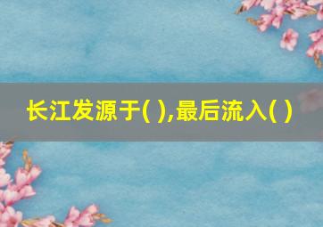 长江发源于( ),最后流入( )